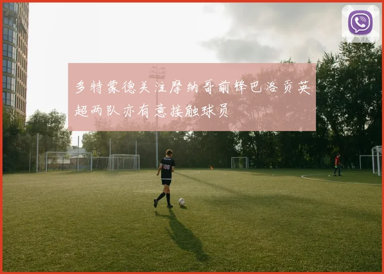 多特蒙德关注摩纳哥前锋巴洛贡英超两队亦有意接触球员