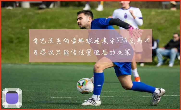 肯巴沃克向黄蜂球迷表示NBA交易不可思议只能信任管理层的决策