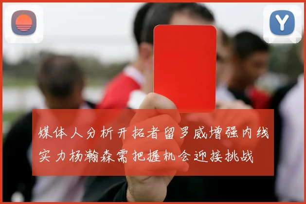 媒体人分析开拓者留罗威增强内线实力杨瀚森需把握机会迎接挑战