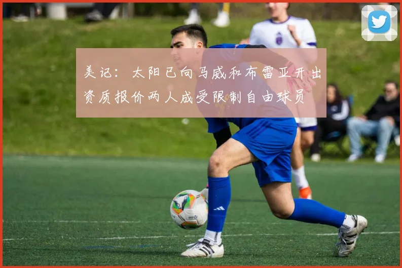 美记：太阳已向马威和布雷亚开出资质报价两人成受限制自由球员