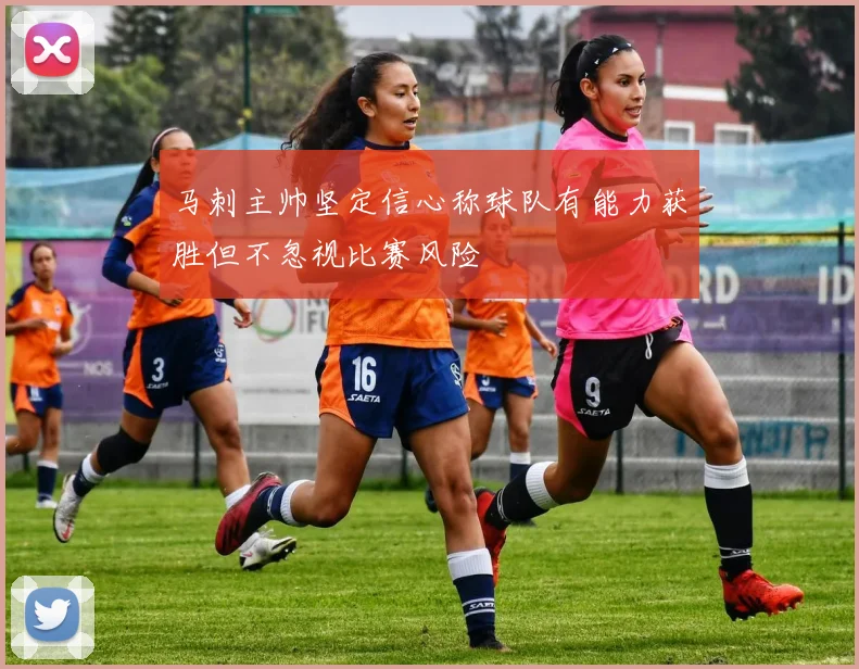 马刺主帅坚定信心称球队有能力获胜但不忽视比赛风险