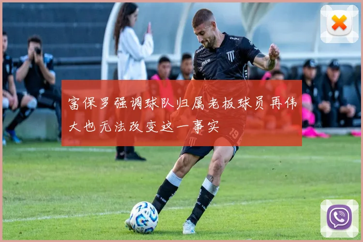 富保罗强调球队归属老板球员再伟大也无法改变这一事实