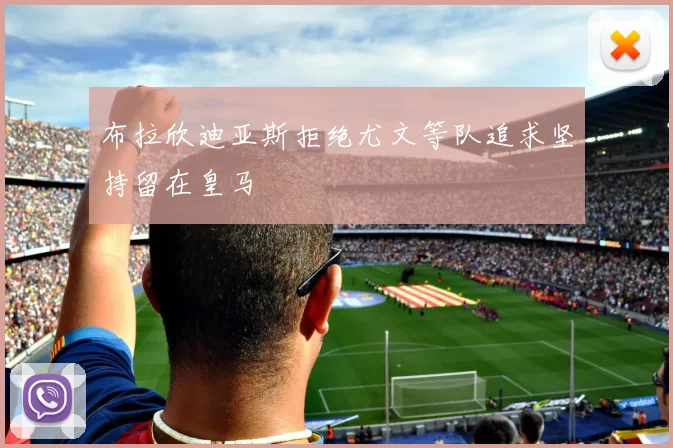 布拉欣迪亚斯拒绝尤文等队追求坚持留在皇马