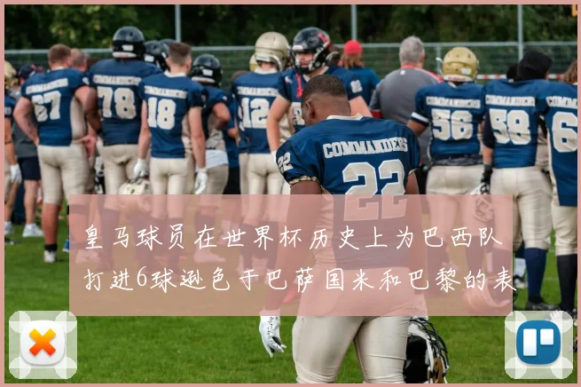 皇马球员在世界杯历史上为巴西队打进6球逊色于巴萨国米和巴黎的表现