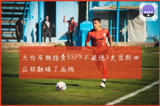 杰伦布朗指责ESPN不道德A史密斯回应称触碰了底线