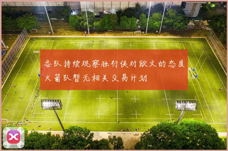 各队持续观察独行侠对欧文的态度火箭队暂无相关交易计划
