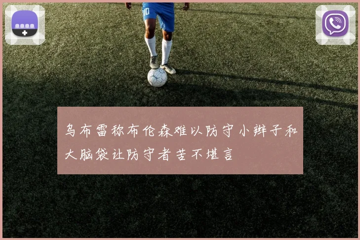 乌布雷称布伦森难以防守小辫子和大脑袋让防守者苦不堪言