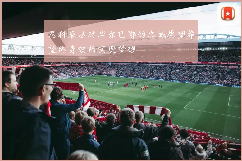 尼科表达对毕尔巴鄂的忠诚愿望希望终身续约实现梦想