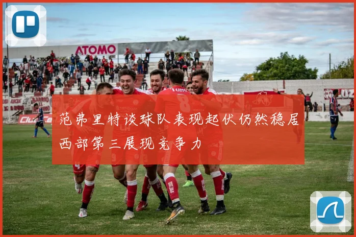 范弗里特谈球队表现起伏仍然稳居西部第三展现竞争力