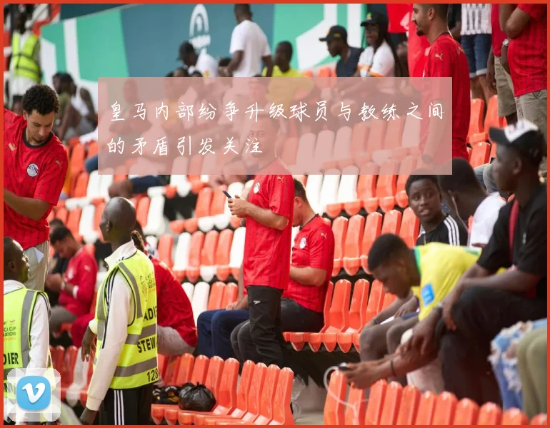 皇马内部纷争升级球员与教练之间的矛盾引发关注