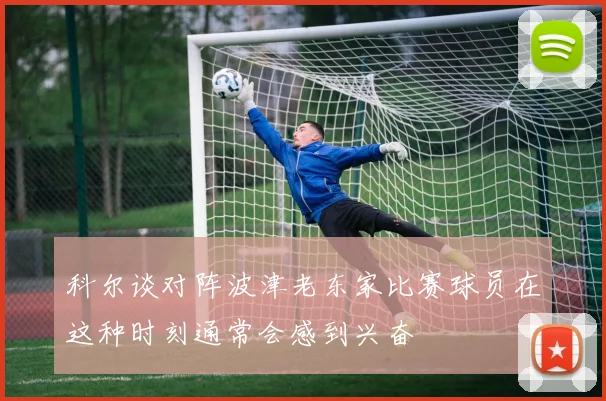 科尔谈对阵波津老东家比赛球员在这种时刻通常会感到兴奋