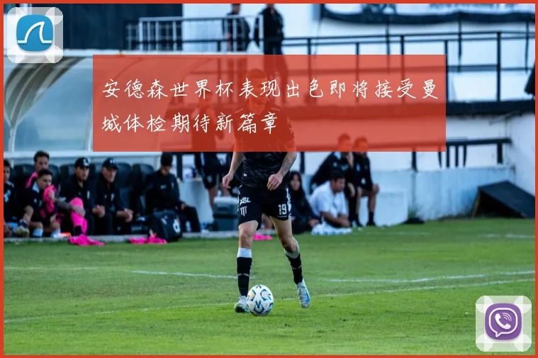 安德森世界杯表现出色即将接受曼城体检期待新篇章