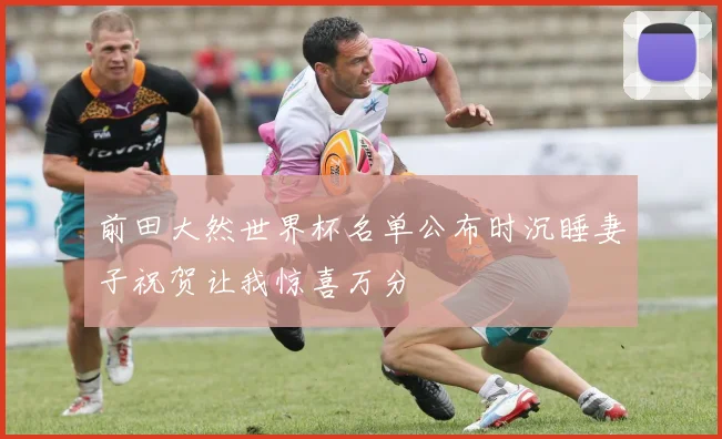 前田大然世界杯名单公布时沉睡妻子祝贺让我惊喜万分