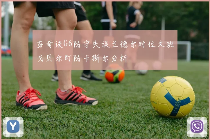 芬奇谈G6防守失误兰德尔对位文班戈贝尔盯防卡斯尔分析