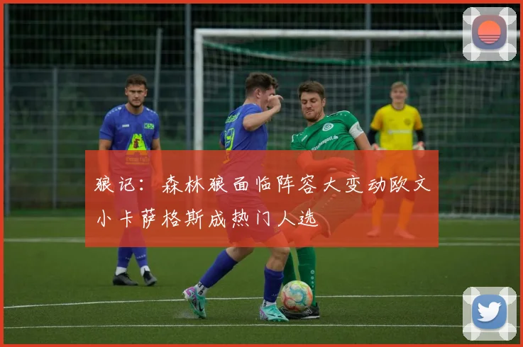 狼记：森林狼面临阵容大变动欧文小卡萨格斯成热门人选