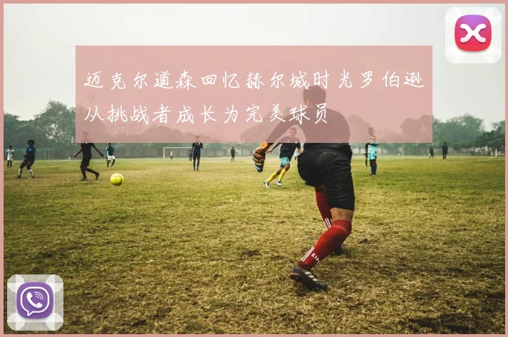 迈克尔道森回忆赫尔城时光罗伯逊从挑战者成长为完美球员