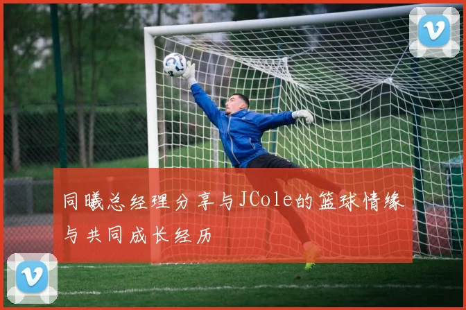 同曦总经理分享与JCole的篮球情缘与共同成长经历