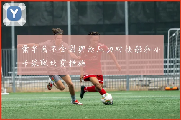萧华或不会因舆论压力对快船和小卡采取处罚措施