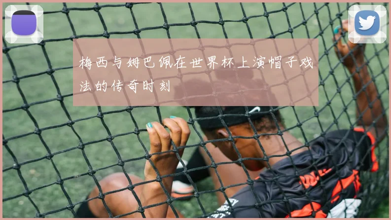 梅西与姆巴佩在世界杯上演帽子戏法的传奇时刻