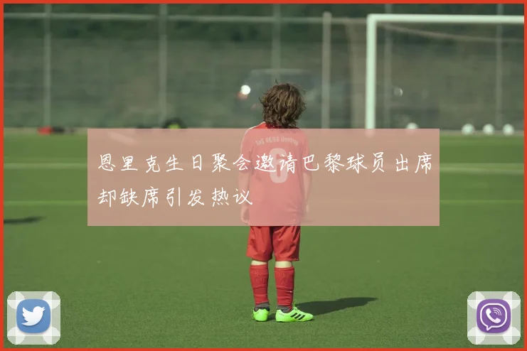 恩里克生日聚会邀请巴黎球员出席却缺席引发热议