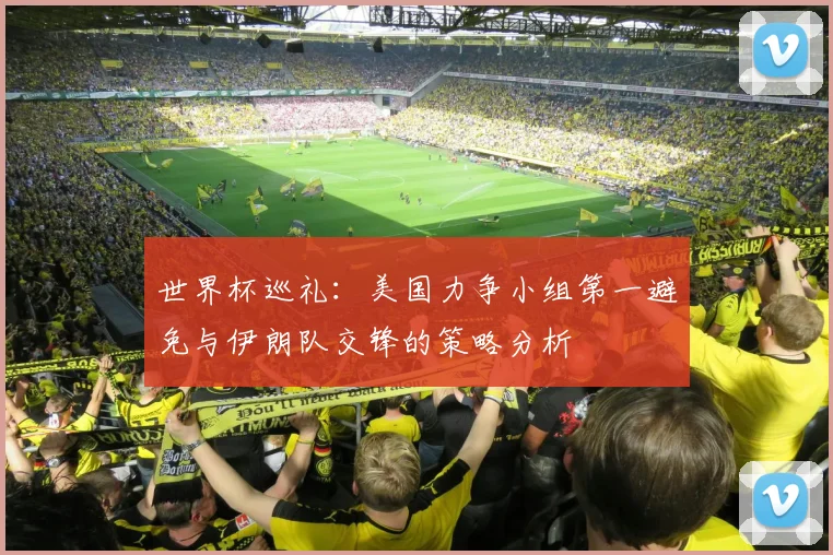 世界杯巡礼：美国力争小组第一避免与伊朗队交锋的策略分析