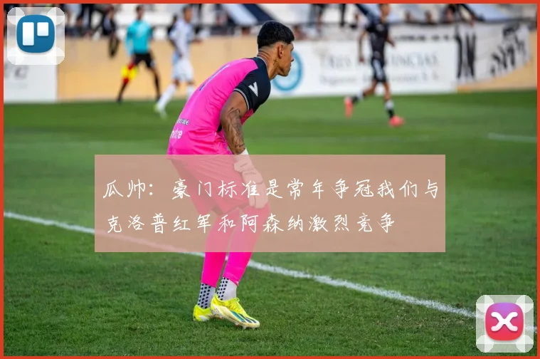 瓜帅：豪门标准是常年争冠我们与克洛普红军和阿森纳激烈竞争