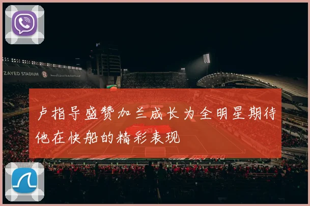 卢指导盛赞加兰成长为全明星期待他在快船的精彩表现