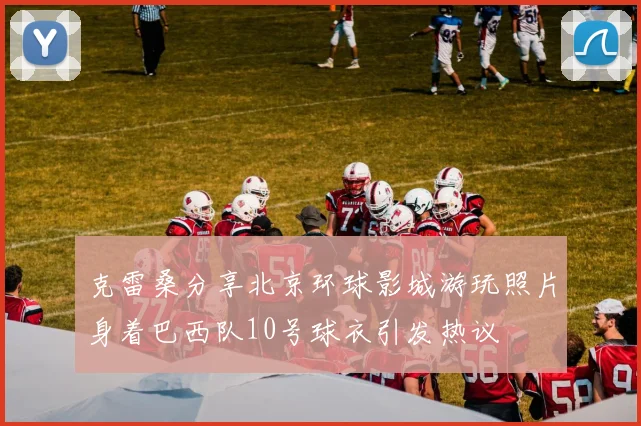 克雷桑分享北京环球影城游玩照片身着巴西队10号球衣引发热议