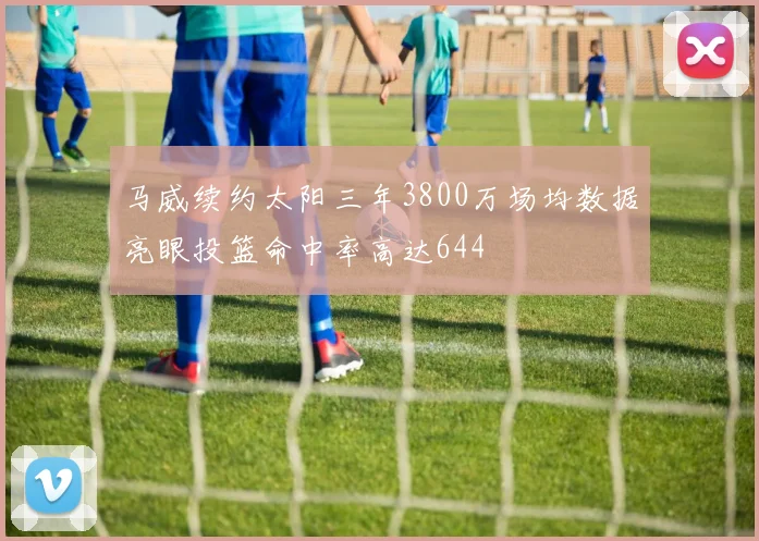 马威续约太阳三年3800万场均数据亮眼投篮命中率高达644