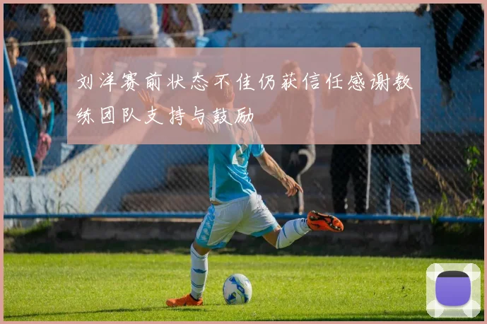 刘洋赛前状态不佳仍获信任感谢教练团队支持与鼓励