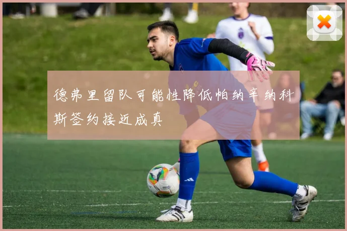 德弗里留队可能性降低帕纳辛纳科斯签约接近成真