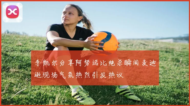李凯尔分享阿努诺比绝杀瞬间麦迪逊现场气氛热烈引发热议