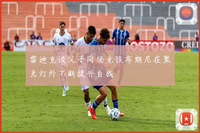 雷迪克谈父子同场竞技布朗尼在聚光灯外不断提升自我