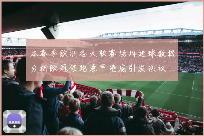 本赛季欧洲各大联赛场均进球数据分析欧冠领跑意甲垫底引发热议